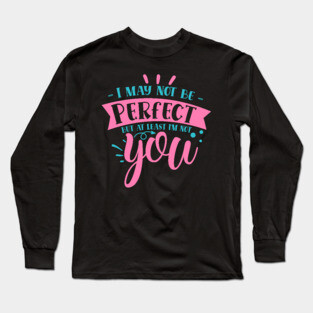 I may not be perfect but at least i'm not you Long Sleeve T-Shirt
