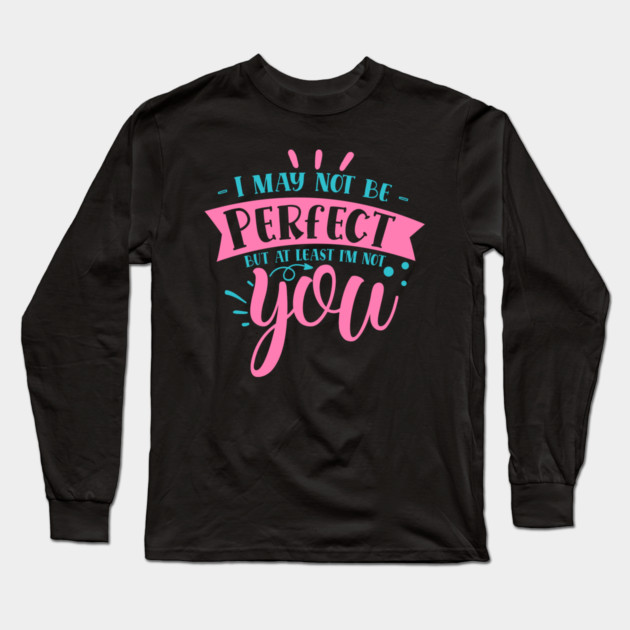 I may not be perfect but at least i'm not you Long Sleeve T-Shirt by DrollDrifter