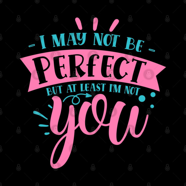 I may not be perfect but at least i'm not you by DrollDrifter