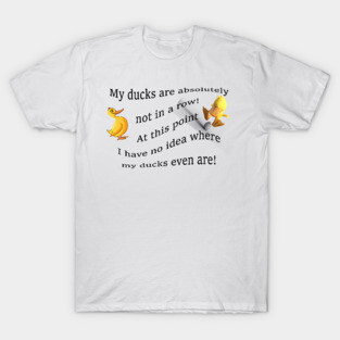 My ducks are absolutely not in a row!  At this point i have no idea where my ducks even are... T-Shirt
