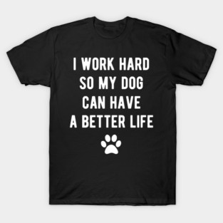 I work hard so my dog can have a better life T-Shirt