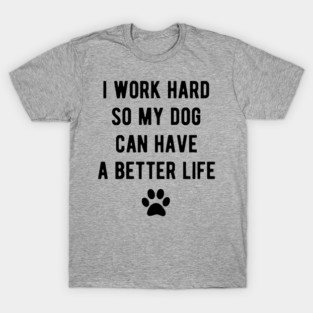 I work hard so my dog can have a better life T-Shirt