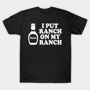 I put ranch on my ranch T-Shirt