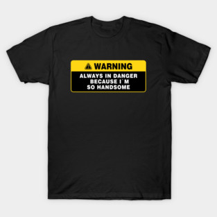 Always in Danger Because Im so Handsome Warning T-Shirt