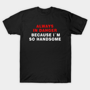 Always in Danger Because Im so Handsome Cool T-Shirt