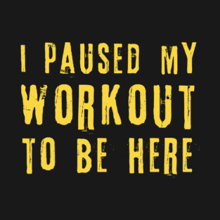 I Paused My Workout To Be Here T-Shirt