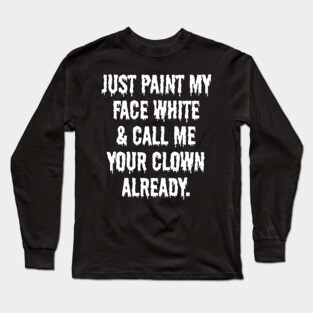 Just Paint My Face White and Call Me Your Clown Already Long Sleeve T-Shirt