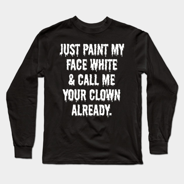 Just Paint My Face White and Call Me Your Clown Already Long Sleeve T-Shirt by belownormal