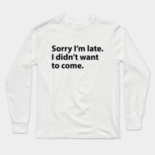 Sorry I'm late. I didn't want to come. Long Sleeve T-Shirt