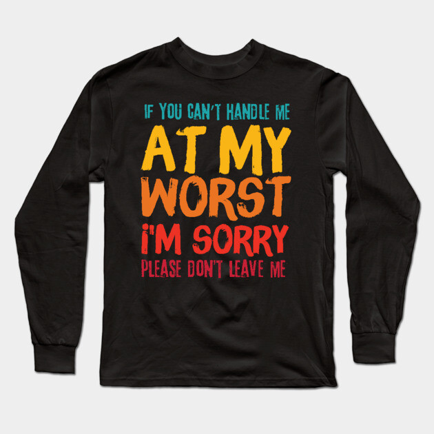 If You Cant Handle Me At My Worst Im Sorry Please Dont Leave Me Long Sleeve T-Shirt by The WYLD Tribe