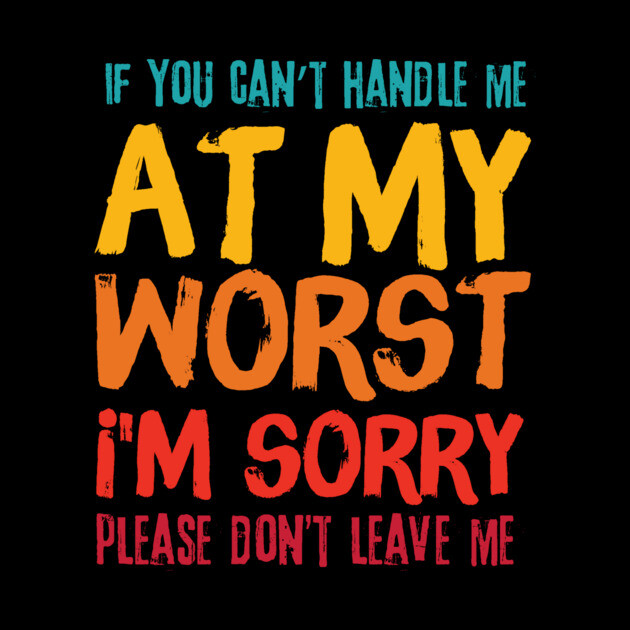 If You Cant Handle Me At My Worst Im Sorry Please Dont Leave Me by The WYLD Tribe