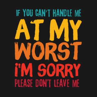 If You Cant Handle Me At My Worst Im Sorry Please Dont Leave Me T-Shirt