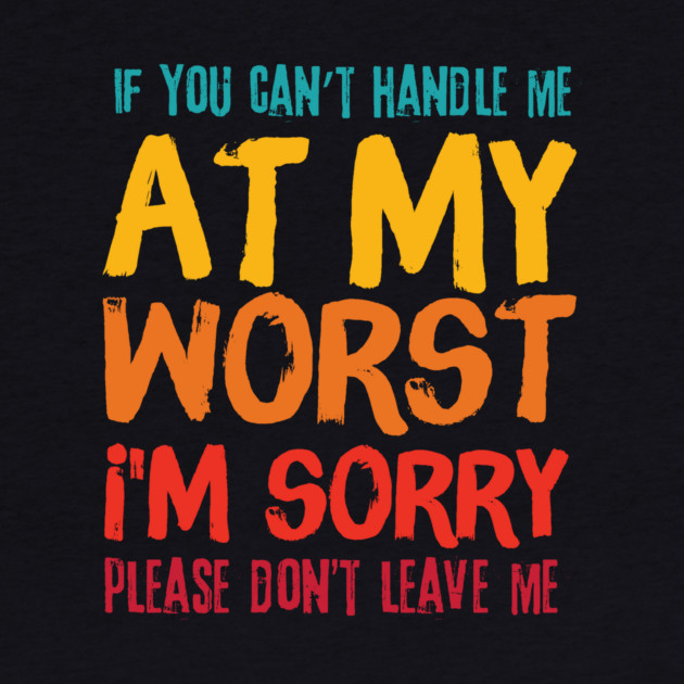 If You Cant Handle Me At My Worst Im Sorry Please Dont Leave Me by The WYLD Tribe