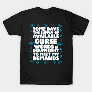 Some days the supply of available curse words is insufficient to meet my demands T-Shirt