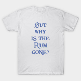 But Why is the Rum Gone? T-Shirt