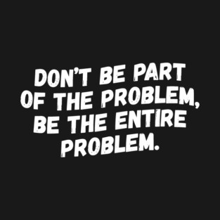 Don't Be Part Of The Problem Be The Entire Problem T-Shirt