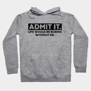 Admit It Life Would Be Boring Without Me Funny Hoodie