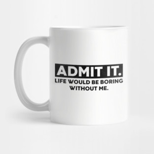 Admit It Life Would Be Boring Without Me Funny Mug