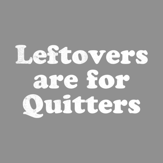 Leftovers are for quitters by stayfrostybro