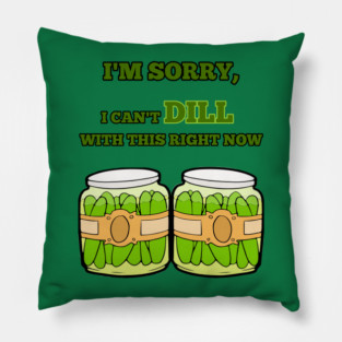I'm Sorry, I Can't Dill With This Right Now Pillow