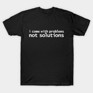 I Come With Problems Not Solutions T-Shirt
