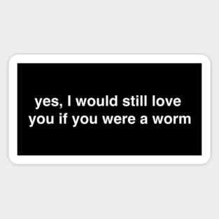 Yes I Would Still Love You if You Were a Worm Sticker