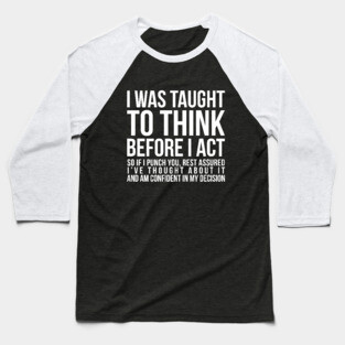 I was taught to think before I act, so if I punch you, rest assured I've thought about it and am confident in my decision funny t-shirt Baseball T-Shirt