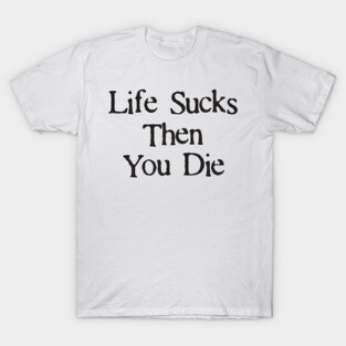 Life Sucks Then You Die Funny Downer T-Shirt