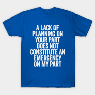 A Lack Of Planning On Your Part Does Not White T-Shirt