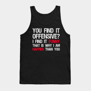 You Find It Offensive? I Find It Funny. That Is Why I Am Happier Than You Tank Top