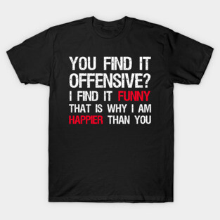 You Find It Offensive? I Find It Funny. That Is Why I Am Happier Than You T-Shirt