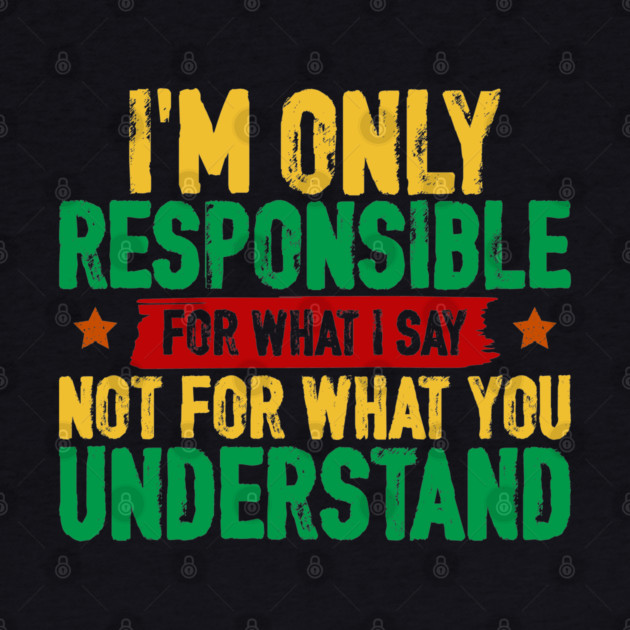 I'm only responsible for what I say by UrbanLifeApparel