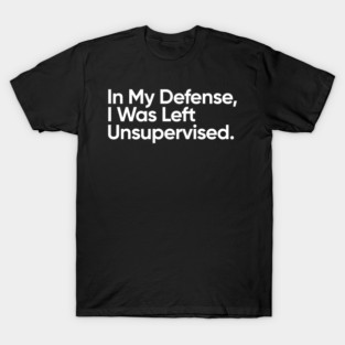 In My Defense, I Was Left Unsupervised. T-Shirt