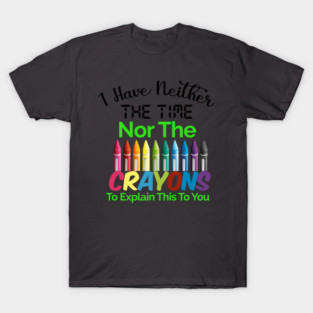 I have neither the time nor the crayons to explain this to you T-Shirt