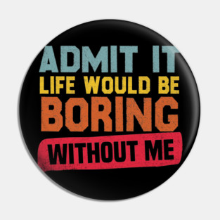 Admit It Life Would Be Boring Without Me Pin