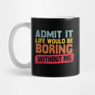 Admit It Life Would Be Boring Without Me Mug