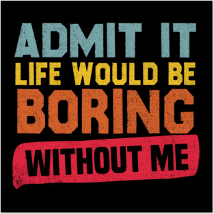 Admit It Life Would Be Boring Without Me Posters and Art