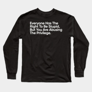 Everyone Has The Right To Be Stupid, But You Are Abusing The Privilege. Long Sleeve T-Shirt