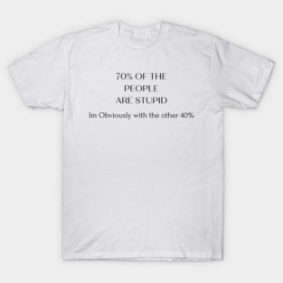 Funny 70% of the People are Stupid, Im obviously with the other 40% T-Shirt