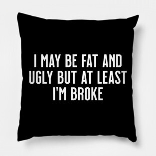 I May Be Fat and Ugly but At Least I'm Broke Pillow