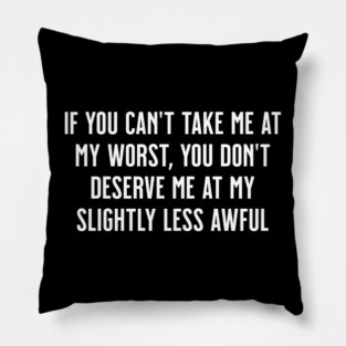 If You Can't Take Me at My Worst, You Don't Deserve Me at My Slightly Less Awful Pillow