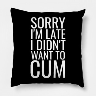 Sorry I'm Late I Didn't Want To Cum Pillow