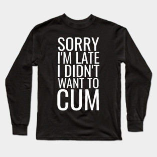 Sorry I'm Late I Didn't Want To Cum Long Sleeve T-Shirt