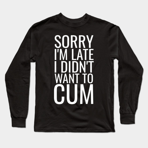 Sorry I'm Late I Didn't Want To Cum Long Sleeve T-Shirt by belownormal