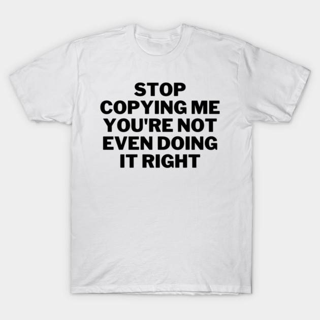 stop copying me you're not even doing it right T-Shirt