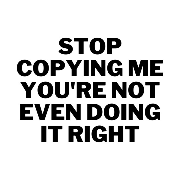 stop copying me you're not even doing it right T-Shirt