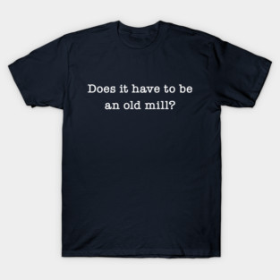 Does It Have To Be An Old Mill? T-Shirt
