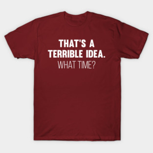 That's A Terrible Idea. What time? T-Shirt