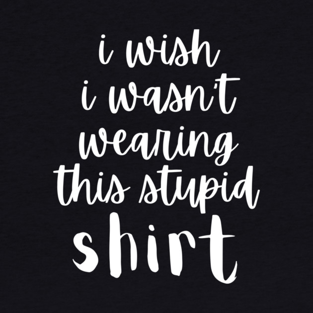 I Wish I Wasn't Wearing This Stupid Shirt by The WYLD Tribe