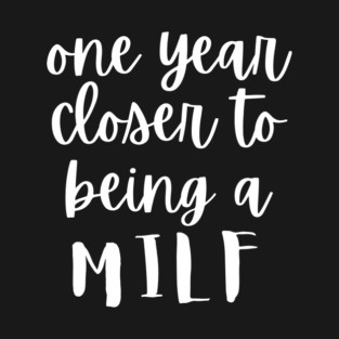 One Year Closer To Being A MILF T-Shirt